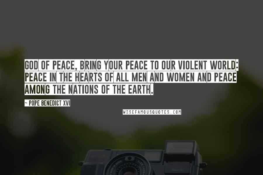 Pope Benedict XVI Quotes: God of peace, bring your peace to our violent world: peace in the hearts of all men and women and peace among the nations of the Earth.