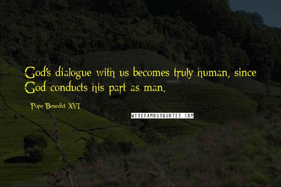 Pope Benedict XVI Quotes: God's dialogue with us becomes truly human, since God conducts his part as man.