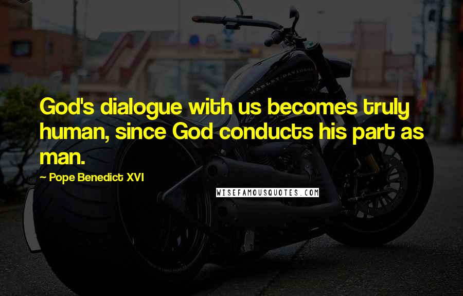 Pope Benedict XVI Quotes: God's dialogue with us becomes truly human, since God conducts his part as man.