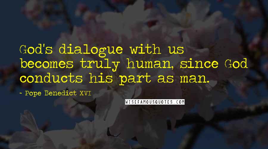 Pope Benedict XVI Quotes: God's dialogue with us becomes truly human, since God conducts his part as man.