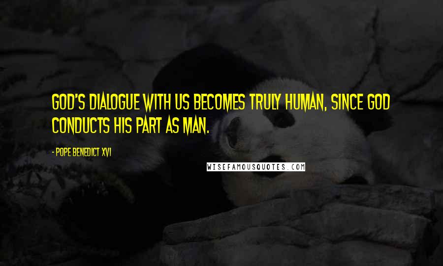 Pope Benedict XVI Quotes: God's dialogue with us becomes truly human, since God conducts his part as man.