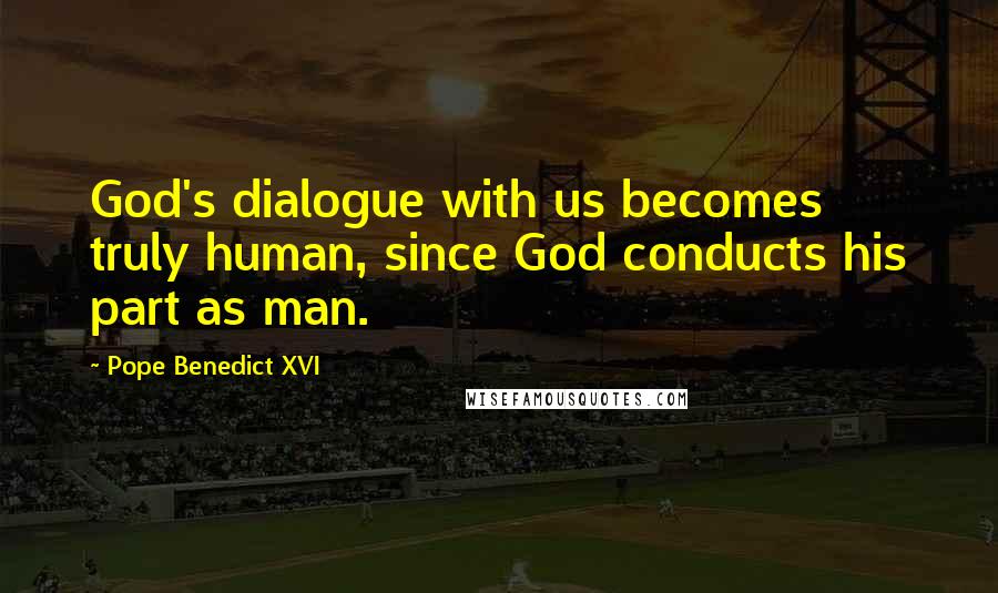 Pope Benedict XVI Quotes: God's dialogue with us becomes truly human, since God conducts his part as man.