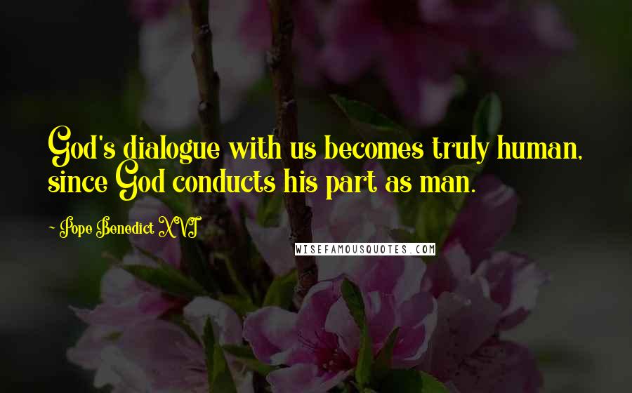 Pope Benedict XVI Quotes: God's dialogue with us becomes truly human, since God conducts his part as man.