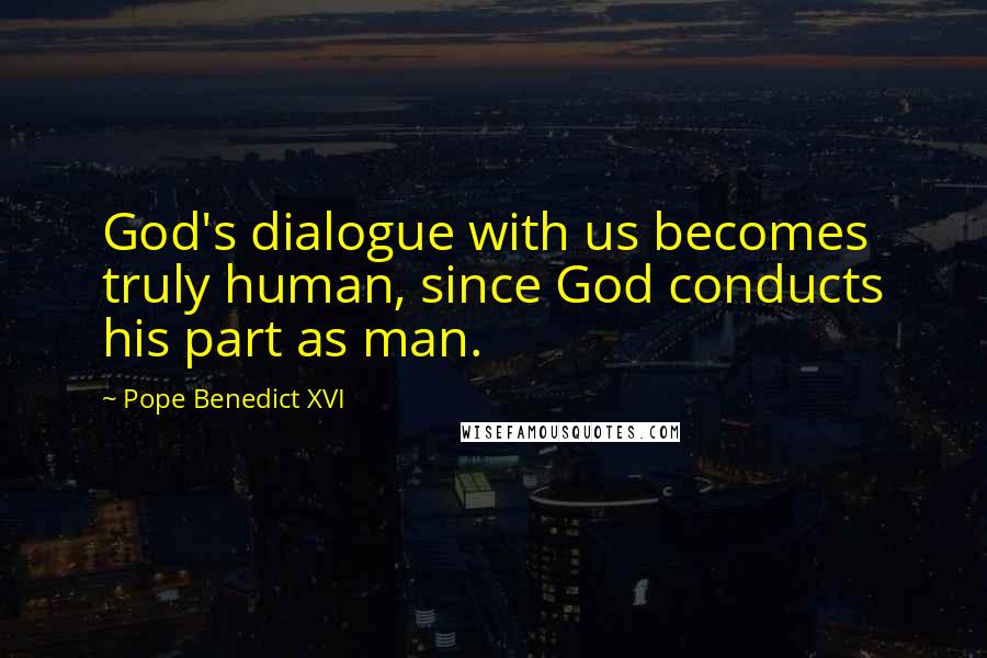 Pope Benedict XVI Quotes: God's dialogue with us becomes truly human, since God conducts his part as man.