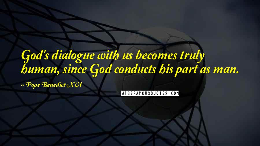Pope Benedict XVI Quotes: God's dialogue with us becomes truly human, since God conducts his part as man.