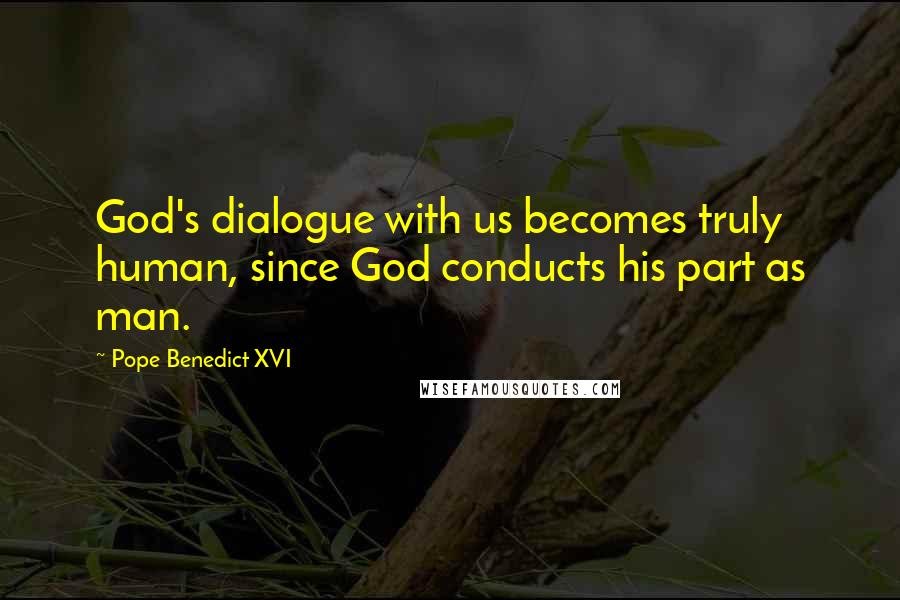 Pope Benedict XVI Quotes: God's dialogue with us becomes truly human, since God conducts his part as man.