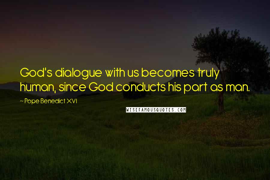 Pope Benedict XVI Quotes: God's dialogue with us becomes truly human, since God conducts his part as man.