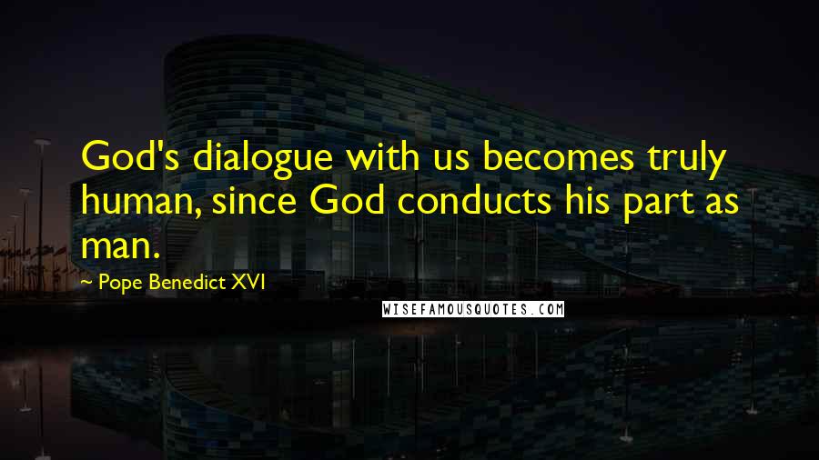 Pope Benedict XVI Quotes: God's dialogue with us becomes truly human, since God conducts his part as man.