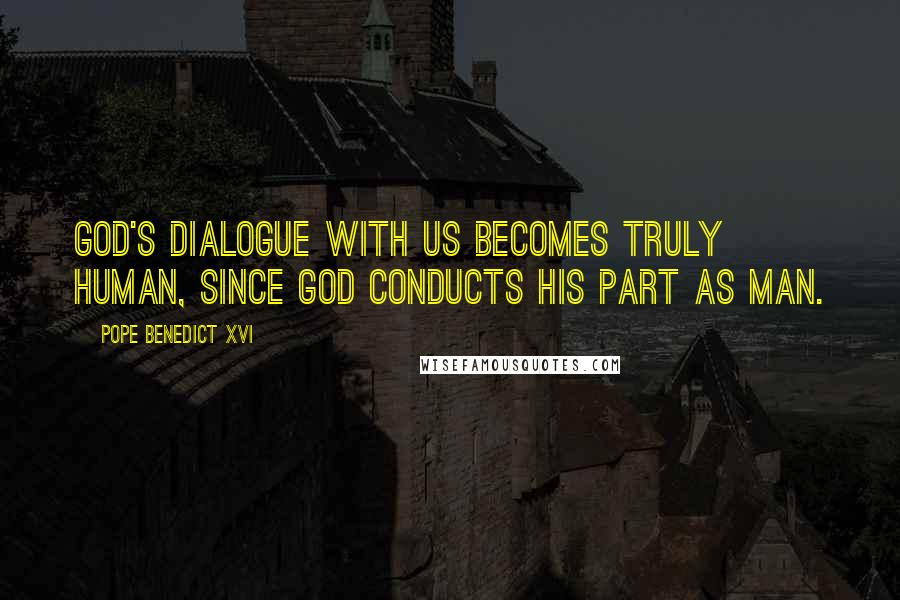 Pope Benedict XVI Quotes: God's dialogue with us becomes truly human, since God conducts his part as man.