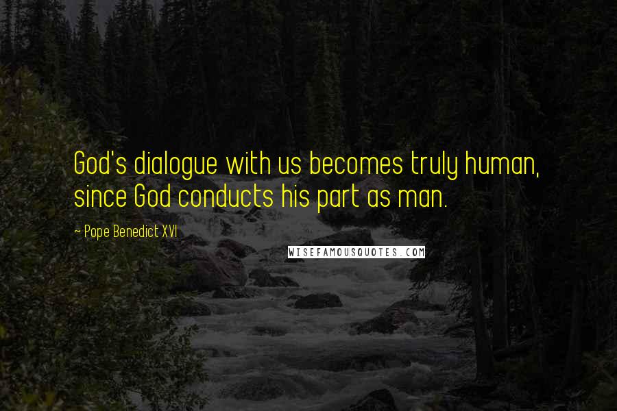 Pope Benedict XVI Quotes: God's dialogue with us becomes truly human, since God conducts his part as man.