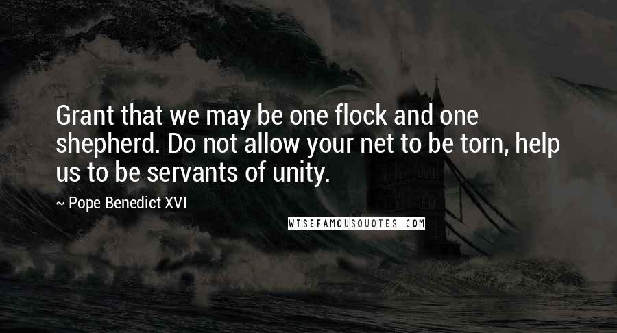 Pope Benedict XVI Quotes: Grant that we may be one flock and one shepherd. Do not allow your net to be torn, help us to be servants of unity.