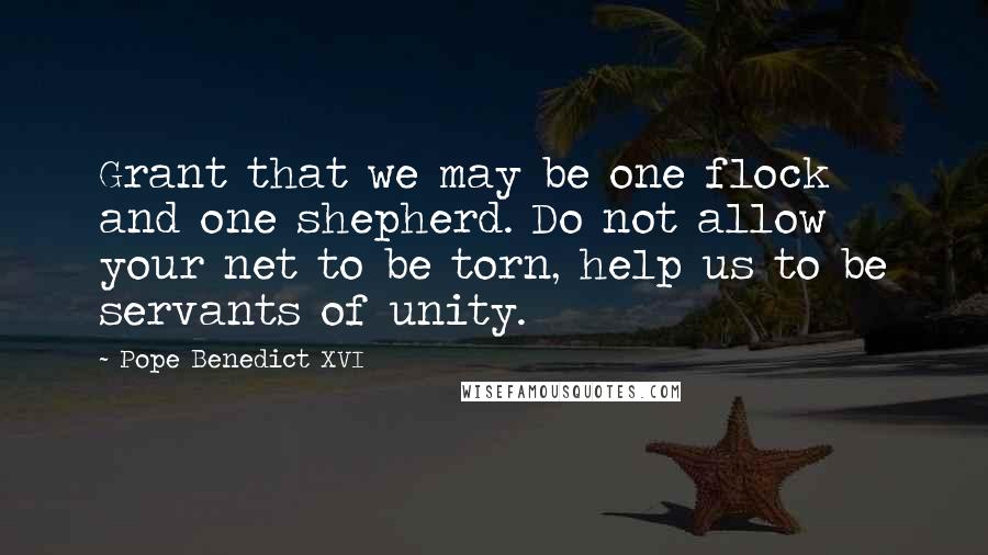 Pope Benedict XVI Quotes: Grant that we may be one flock and one shepherd. Do not allow your net to be torn, help us to be servants of unity.