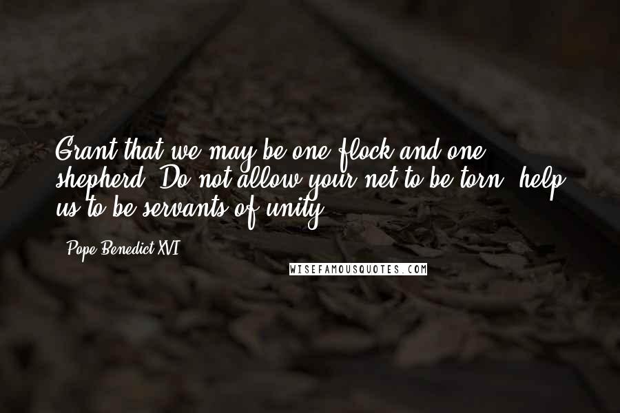 Pope Benedict XVI Quotes: Grant that we may be one flock and one shepherd. Do not allow your net to be torn, help us to be servants of unity.