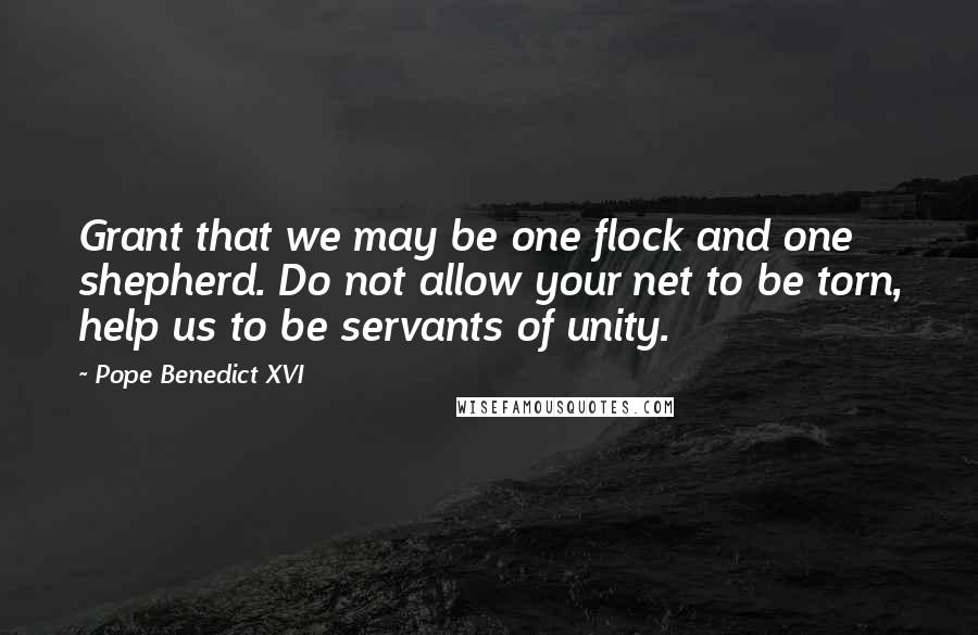 Pope Benedict XVI Quotes: Grant that we may be one flock and one shepherd. Do not allow your net to be torn, help us to be servants of unity.