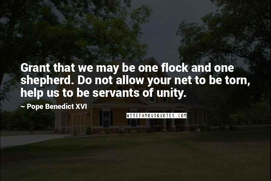 Pope Benedict XVI Quotes: Grant that we may be one flock and one shepherd. Do not allow your net to be torn, help us to be servants of unity.