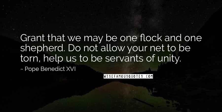 Pope Benedict XVI Quotes: Grant that we may be one flock and one shepherd. Do not allow your net to be torn, help us to be servants of unity.