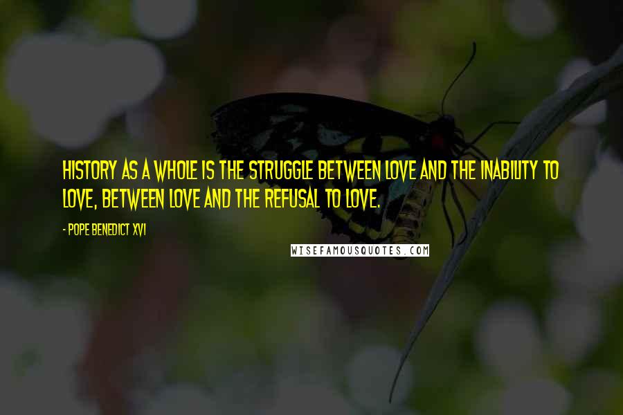 Pope Benedict XVI Quotes: History as a whole is the struggle between love and the inability to love, between love and the refusal to love.