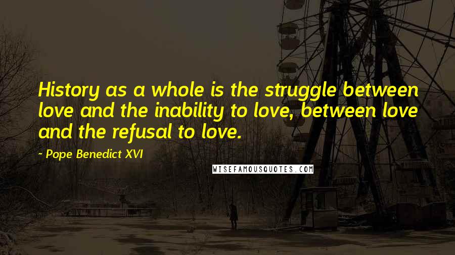 Pope Benedict XVI Quotes: History as a whole is the struggle between love and the inability to love, between love and the refusal to love.