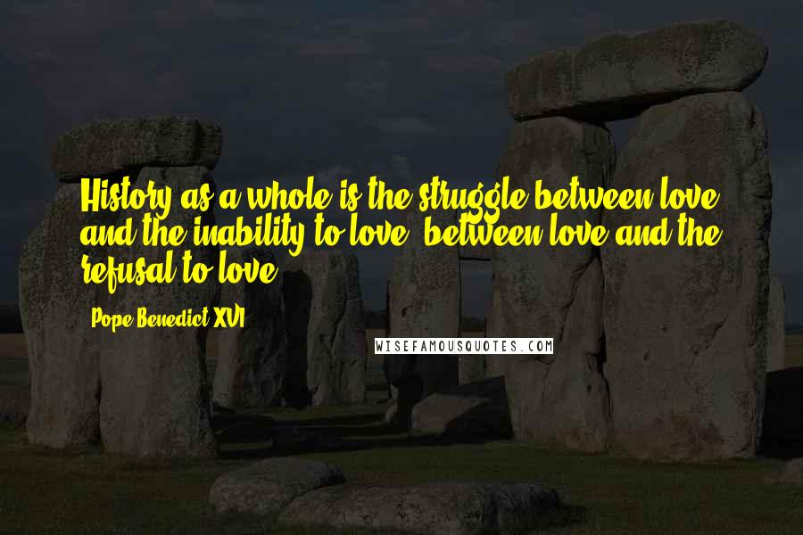 Pope Benedict XVI Quotes: History as a whole is the struggle between love and the inability to love, between love and the refusal to love.