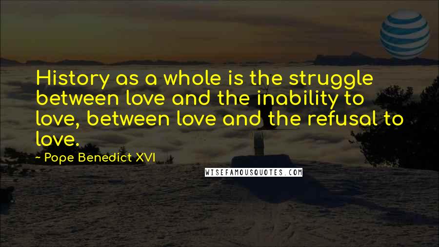 Pope Benedict XVI Quotes: History as a whole is the struggle between love and the inability to love, between love and the refusal to love.