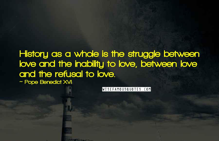 Pope Benedict XVI Quotes: History as a whole is the struggle between love and the inability to love, between love and the refusal to love.