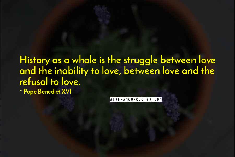 Pope Benedict XVI Quotes: History as a whole is the struggle between love and the inability to love, between love and the refusal to love.