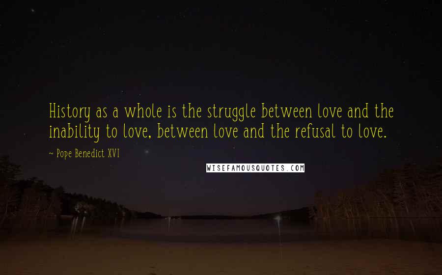 Pope Benedict XVI Quotes: History as a whole is the struggle between love and the inability to love, between love and the refusal to love.