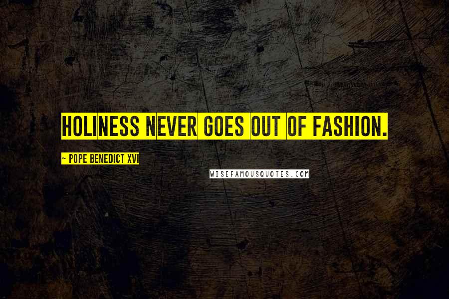 Pope Benedict XVI Quotes: Holiness never goes out of fashion.