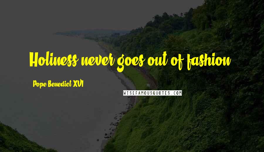 Pope Benedict XVI Quotes: Holiness never goes out of fashion.