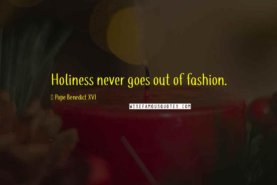 Pope Benedict XVI Quotes: Holiness never goes out of fashion.