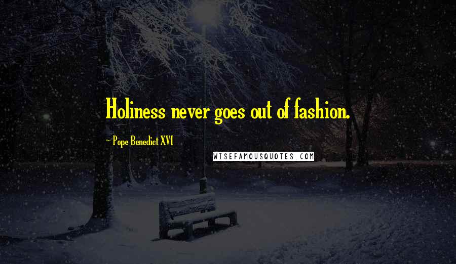 Pope Benedict XVI Quotes: Holiness never goes out of fashion.