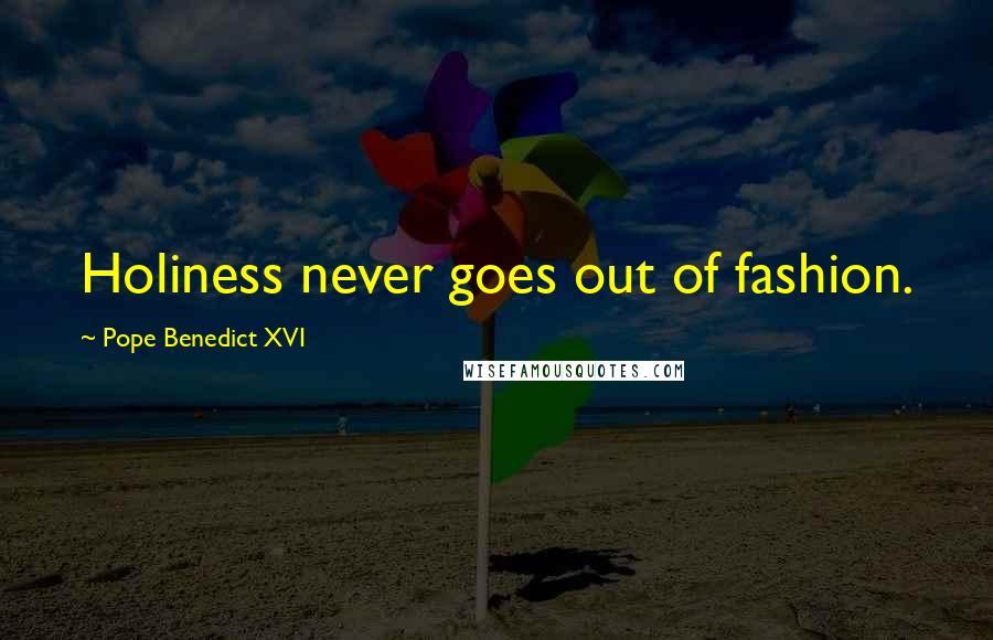 Pope Benedict XVI Quotes: Holiness never goes out of fashion.
