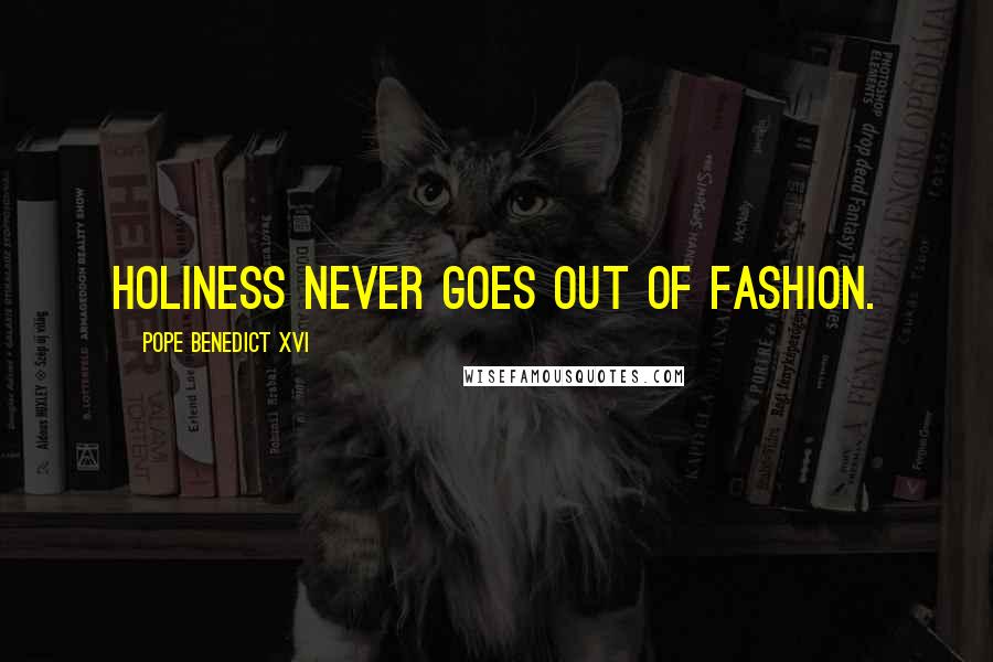 Pope Benedict XVI Quotes: Holiness never goes out of fashion.