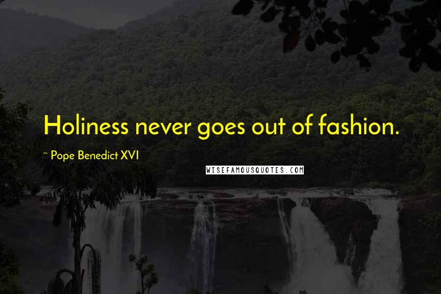 Pope Benedict XVI Quotes: Holiness never goes out of fashion.