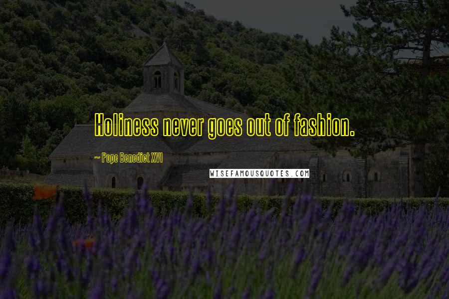 Pope Benedict XVI Quotes: Holiness never goes out of fashion.