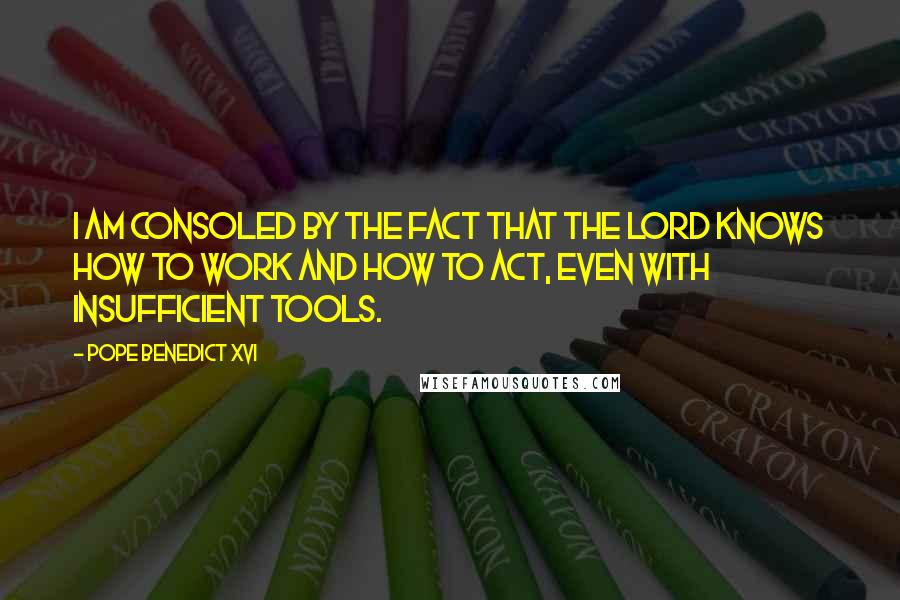 Pope Benedict XVI Quotes: I am consoled by the fact that the Lord knows how to work and how to act, even with insufficient tools.