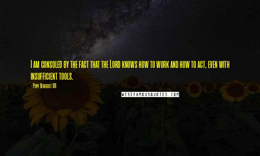 Pope Benedict XVI Quotes: I am consoled by the fact that the Lord knows how to work and how to act, even with insufficient tools.