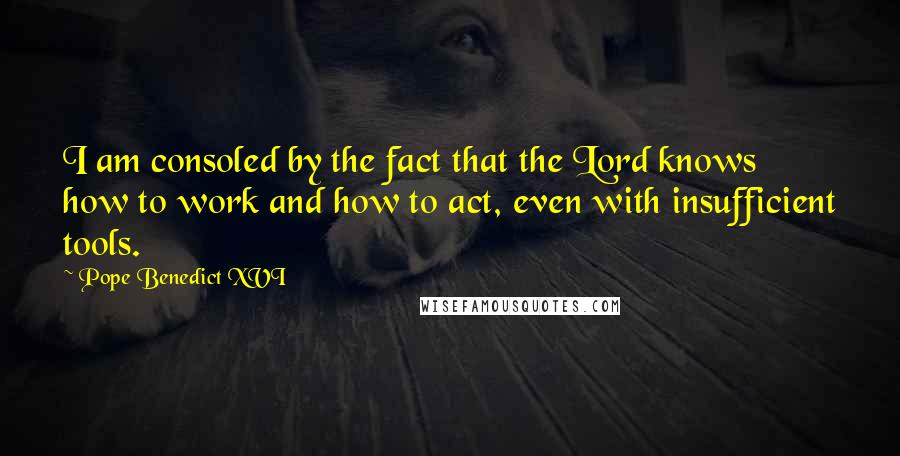 Pope Benedict XVI Quotes: I am consoled by the fact that the Lord knows how to work and how to act, even with insufficient tools.