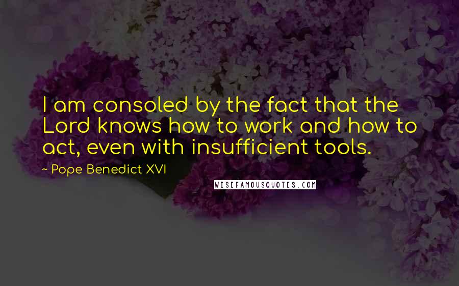 Pope Benedict XVI Quotes: I am consoled by the fact that the Lord knows how to work and how to act, even with insufficient tools.