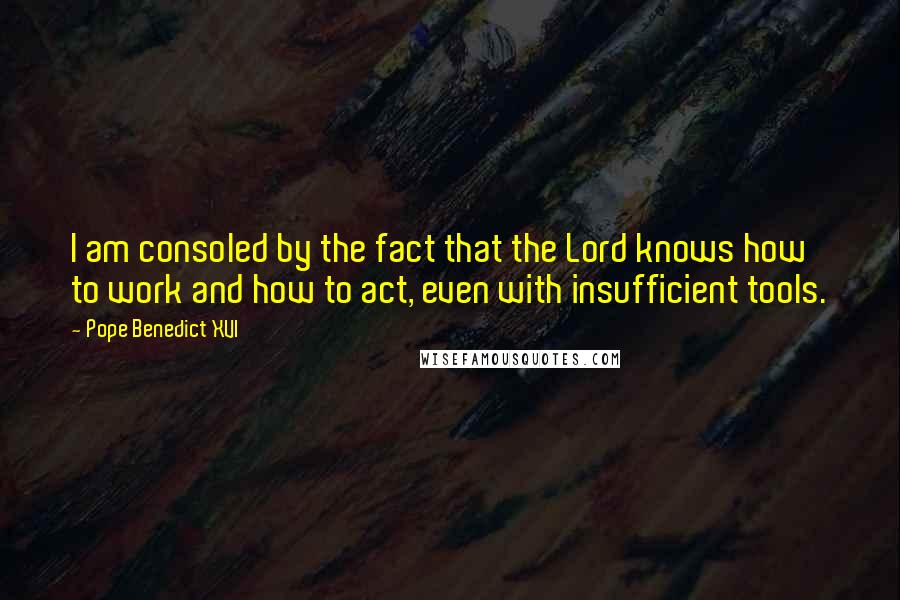 Pope Benedict XVI Quotes: I am consoled by the fact that the Lord knows how to work and how to act, even with insufficient tools.