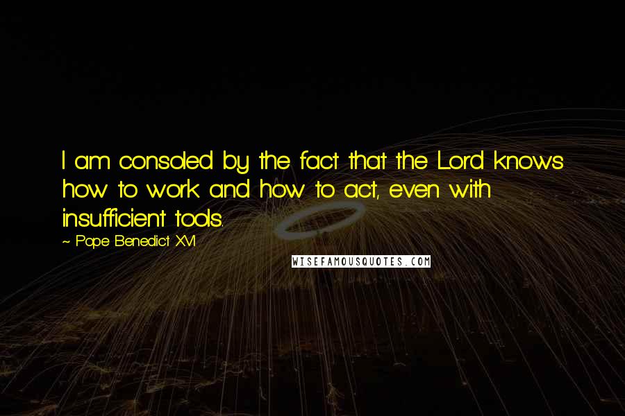 Pope Benedict XVI Quotes: I am consoled by the fact that the Lord knows how to work and how to act, even with insufficient tools.