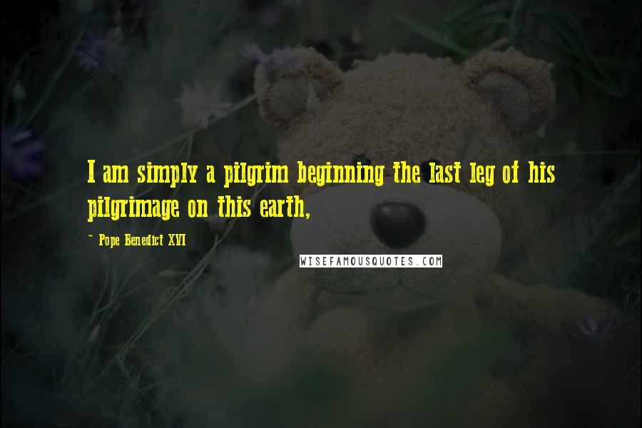 Pope Benedict XVI Quotes: I am simply a pilgrim beginning the last leg of his pilgrimage on this earth,