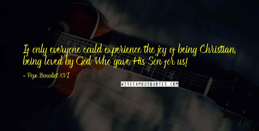 Pope Benedict XVI Quotes: If only everyone could experience the joy of being Christian, being loved by God Who gave His Son for us!