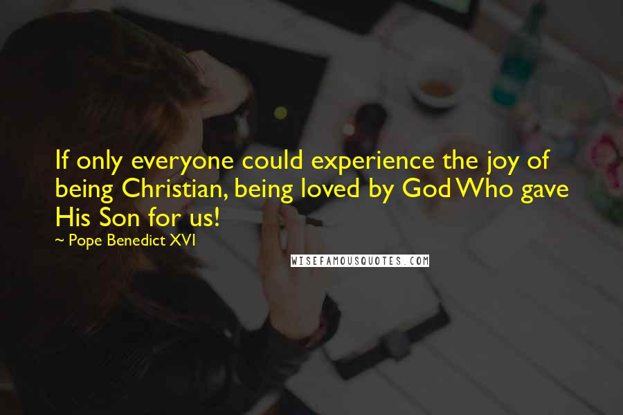 Pope Benedict XVI Quotes: If only everyone could experience the joy of being Christian, being loved by God Who gave His Son for us!