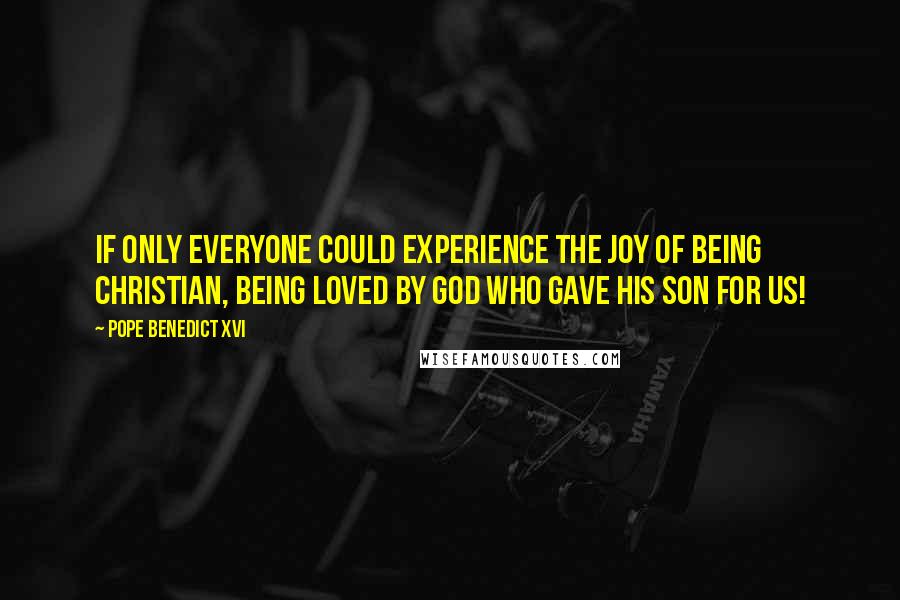 Pope Benedict XVI Quotes: If only everyone could experience the joy of being Christian, being loved by God Who gave His Son for us!