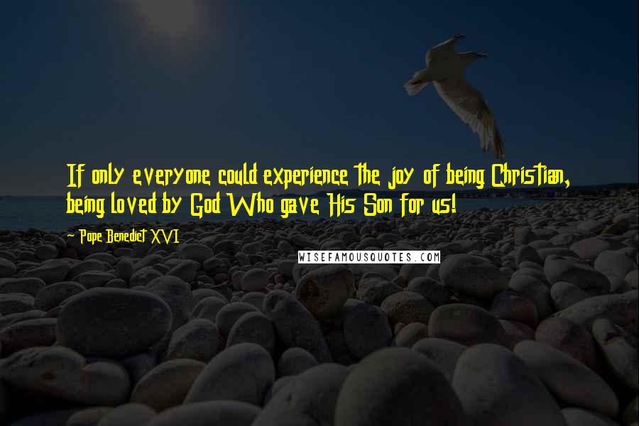 Pope Benedict XVI Quotes: If only everyone could experience the joy of being Christian, being loved by God Who gave His Son for us!