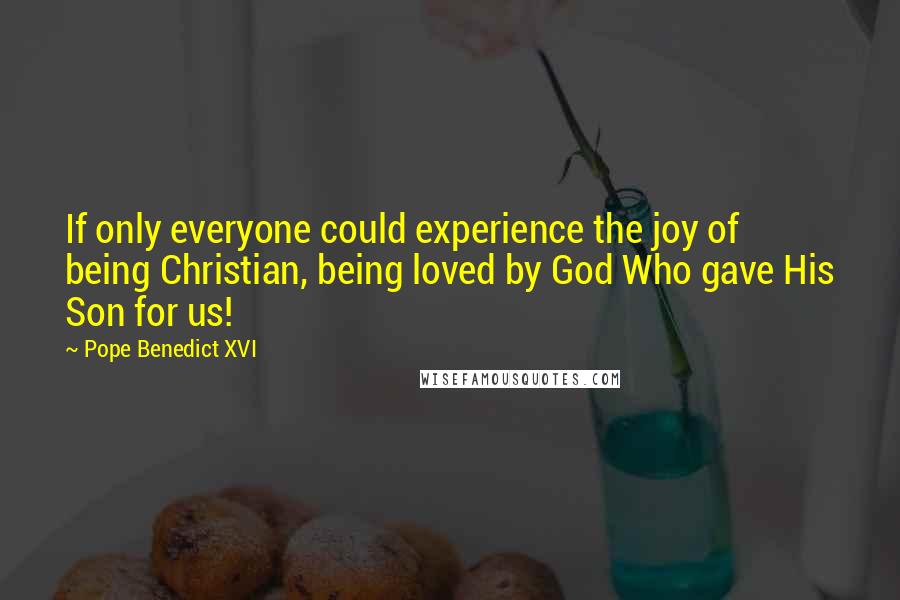 Pope Benedict XVI Quotes: If only everyone could experience the joy of being Christian, being loved by God Who gave His Son for us!