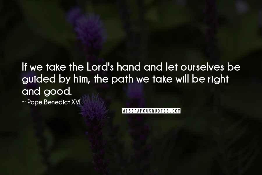 Pope Benedict XVI Quotes: If we take the Lord's hand and let ourselves be guided by him, the path we take will be right and good.