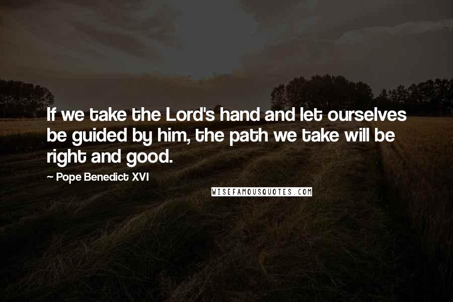 Pope Benedict XVI Quotes: If we take the Lord's hand and let ourselves be guided by him, the path we take will be right and good.