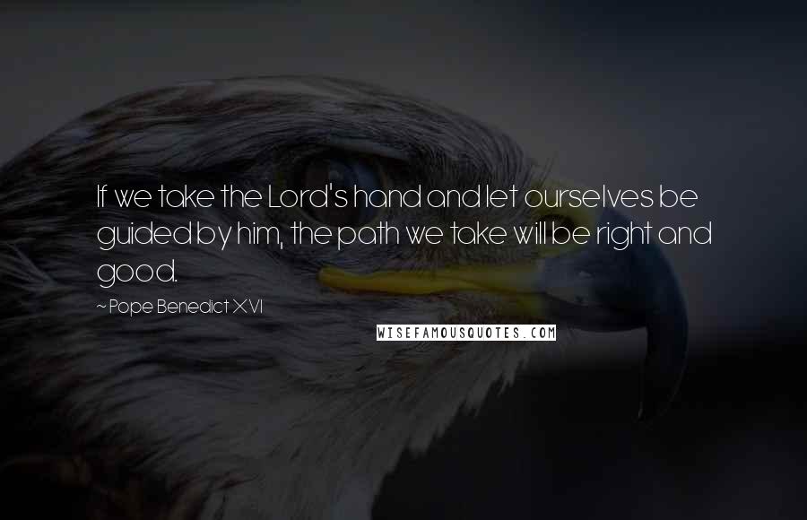 Pope Benedict XVI Quotes: If we take the Lord's hand and let ourselves be guided by him, the path we take will be right and good.